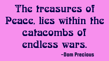 The treasures of Peace, lies within the catacombs of endless wars.