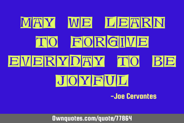 May we learn to forgive everyday to be