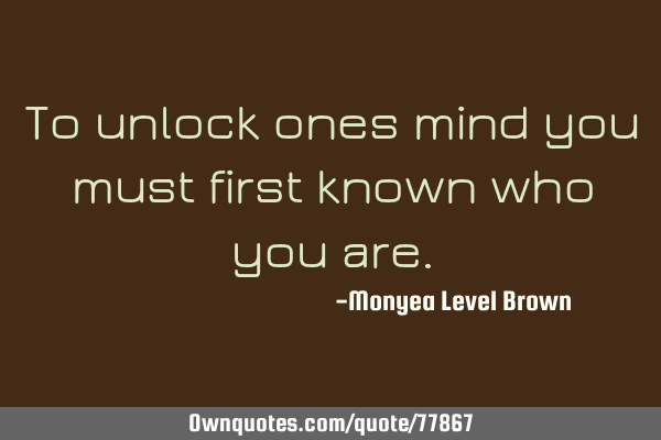 To unlock ones mind you must first known who you
