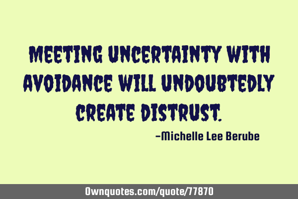 Meeting uncertainty with avoidance will undoubtedly create