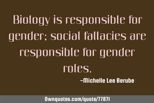 Biology is responsible for gender; social fallacies are responsible for gender