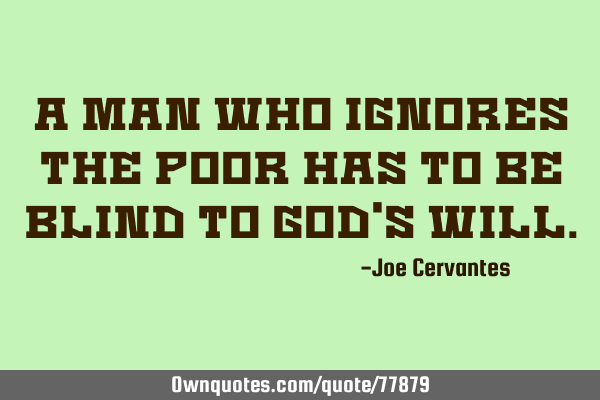 A man who ignores the poor has to be blind to God