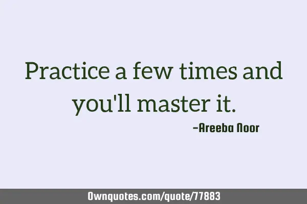 Practice a few times and you