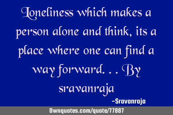 Loneliness which makes a person alone and think, its a place where one can find a way forward...by