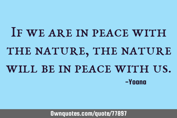 If we are in peace with the nature, the nature will be in peace with