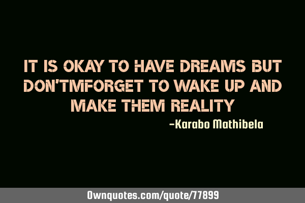 It is okay to have dreams but don