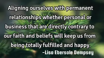 Aligning ourselves with permanent relationships whether personal or business that are directly