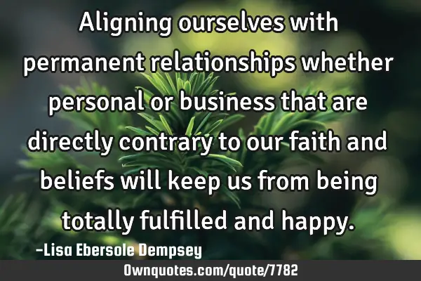 Aligning ourselves with permanent relationships whether personal or business that are directly