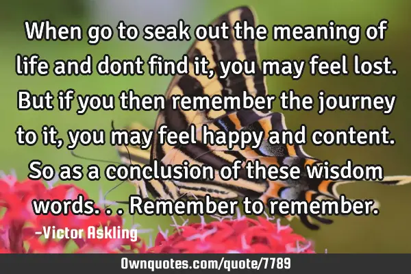 When go to seak out the meaning of life and dont find it, you may feel lost. But if you then