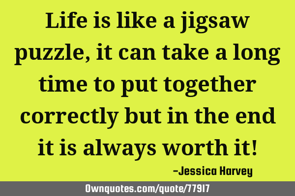 Life is like a jigsaw puzzle, it can take a long time to put together correctly but in the end it
