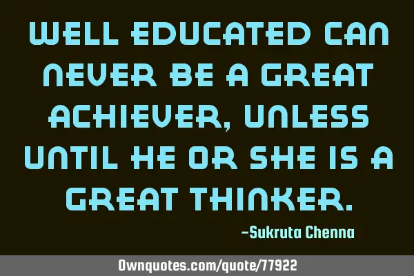 Well educated can never be a great achiever, Unless until he or she is a great