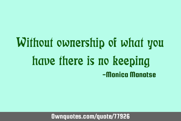 Without ownership of what you have there is no