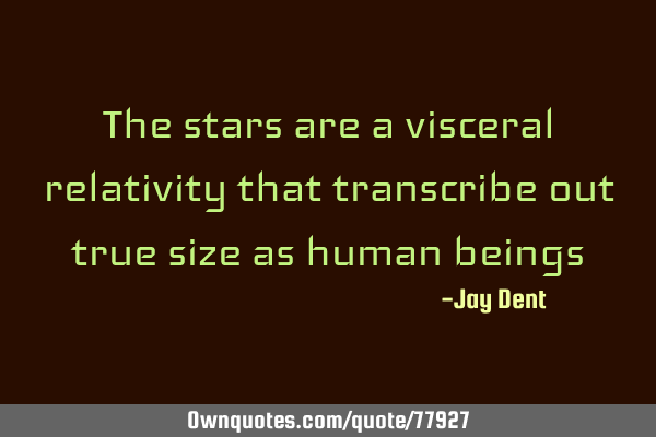 The stars are a visceral relativity that transcribe out true size as human