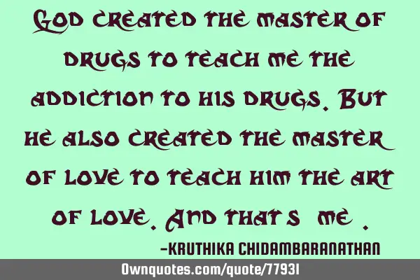 God created the master of drugs to teach me the addiction to his drugs.But he also created the