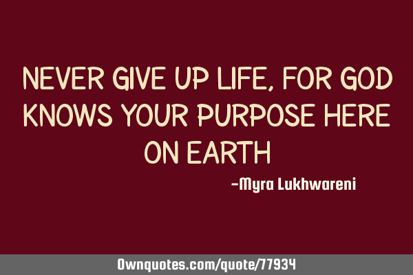 Never give up life, for God knows your purpose here on