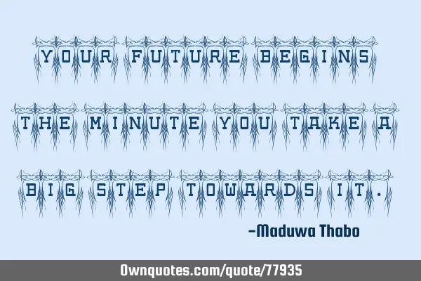 Your future begins the minute you take a big step towards