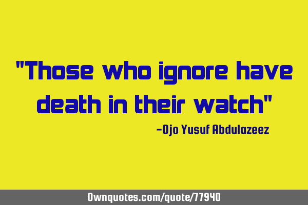 "Those who ignore have death in their watch"