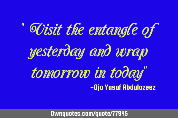 " Visit the entangle of yesterday and wrap tomorrow in today"