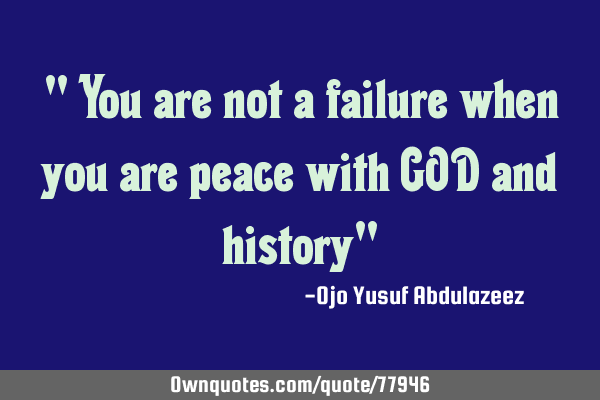 " You are not a failure when you are peace with GOD and history"