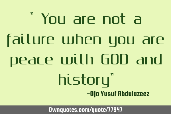 " You are not a failure when you are peace with GOD and history"