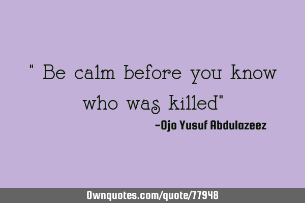 " Be calm before you know who was killed"