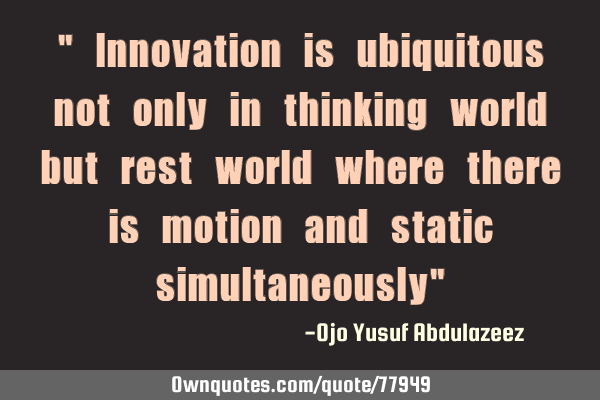 " Innovation is ubiquitous not only in thinking world but rest world where there is motion and