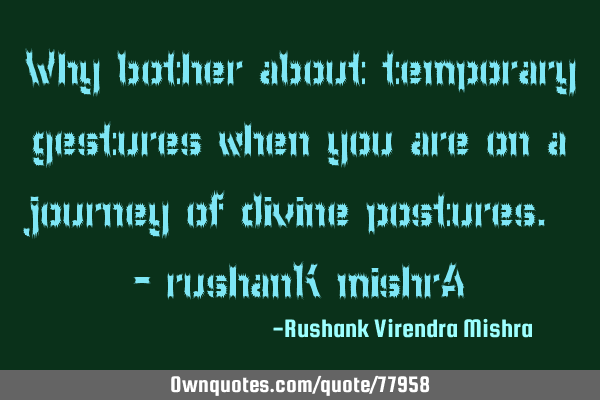 Why bother about temporary gestures when you are on a journey of divine postures. - rushanK mishrA