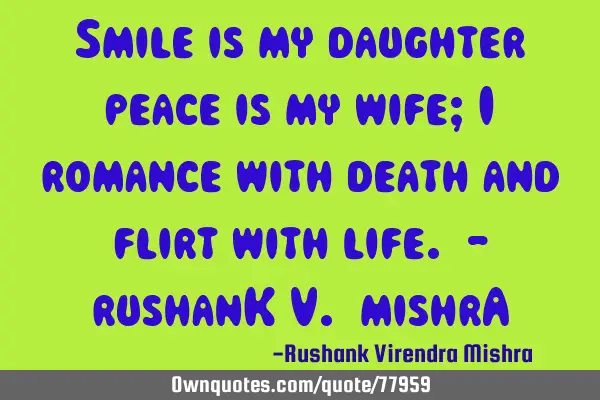 Smile is my daughter peace is my wife; I romance with death and flirt with life. - rushanK V. mishrA