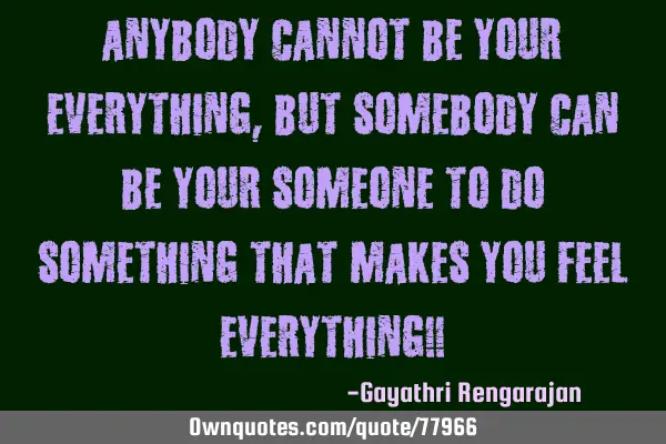 ANYBODY cannot be your everything, but SOMEBODY can be your someone to do something that makes you