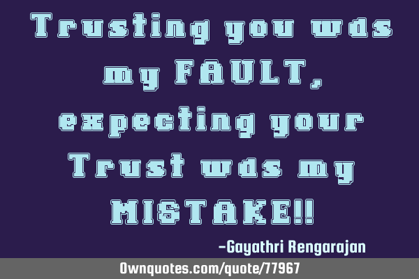 Trusting you was my FAULT, expecting your Trust was my MISTAKE!!
