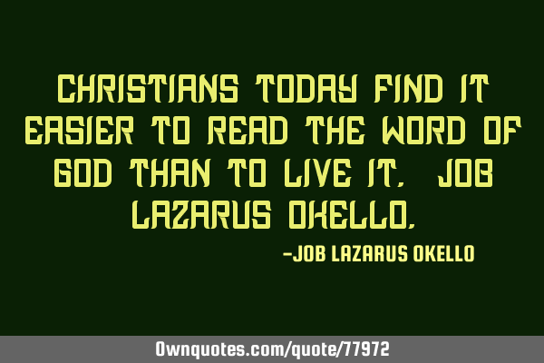 CHRISTIANS TODAY FIND IT EASIER TO READ THE WORD OF GOD THAN TO LIVE IT.-JOB LAZARUS OKELLO
