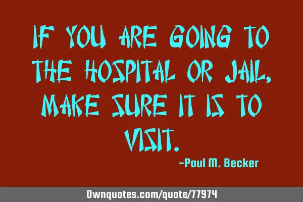 If you are going to the hospital or jail, make sure it is to