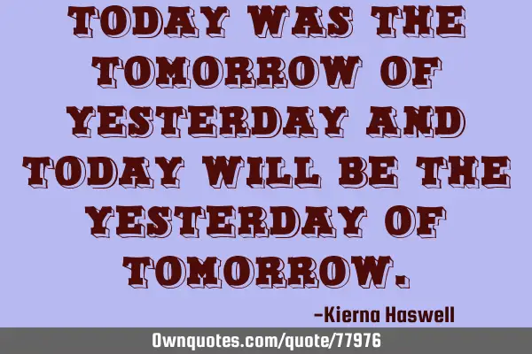 Today was the tomorrow of yesterday and today will be the yesterday of