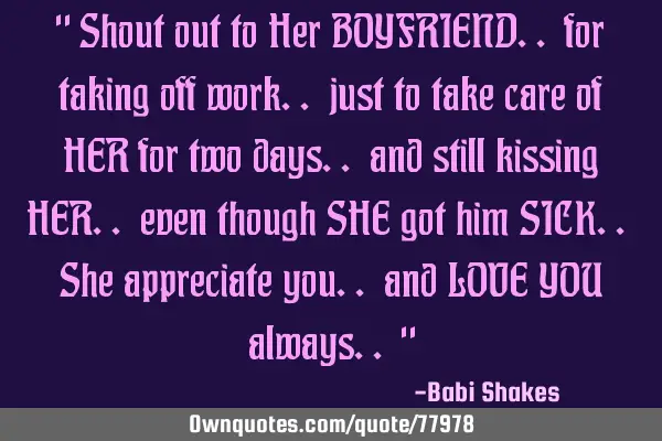 " Shout out to Her BOYFRIEND.. for taking off work.. just to take care of HER for two days.. and