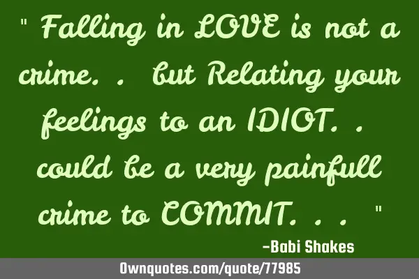 " Falling in LOVE is not a crime.. but Relating your feelings to an IDIOT.. could be a very