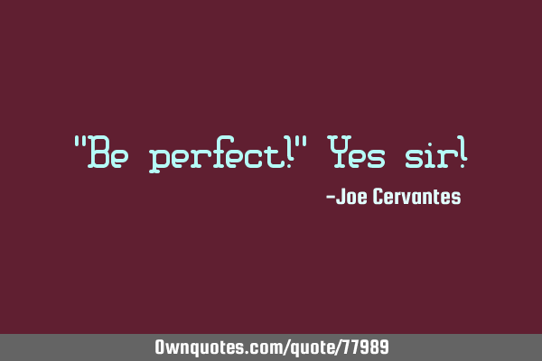 "Be perfect!" Yes sir!