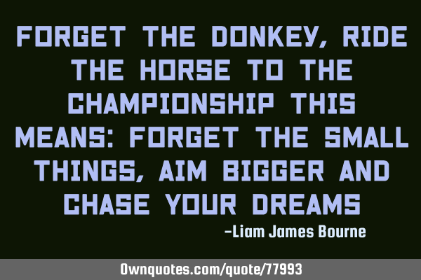 Forget The Donkey, Ride The Horse To The Championship This means: Forget The Small Things, Aim B