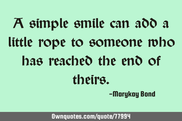 A simple smile can add a little rope to someone who has reached the end of