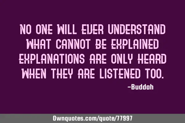No one will ever understand what cannot be explained Explanations are only heard when they are
