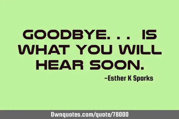 Goodbye... Is What you will hear