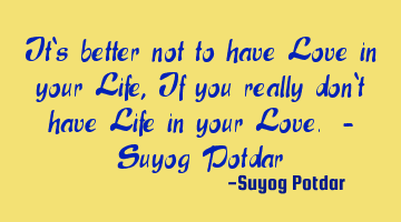 It‘s better not to have Love in your Life, If you really don‘t have Life in your Love. - Suyog P