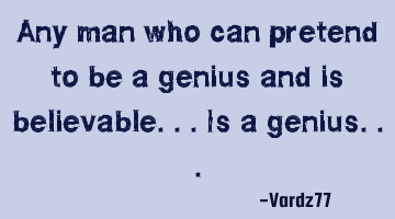 Any man who can pretend to be a genius and is believable...is a genius...
