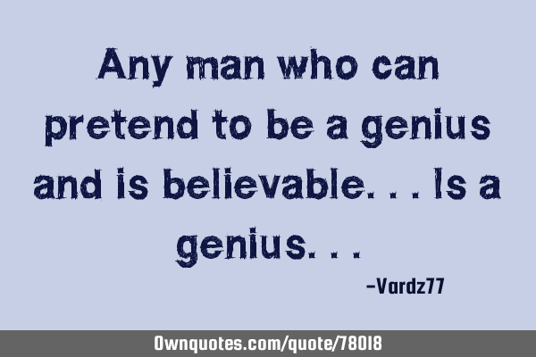 Any man who can pretend to be a genius and is believable...is a