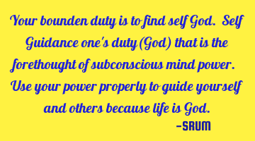 Your bounden duty is to find self God. Self Guidance one's duty(God) that is the forethought of