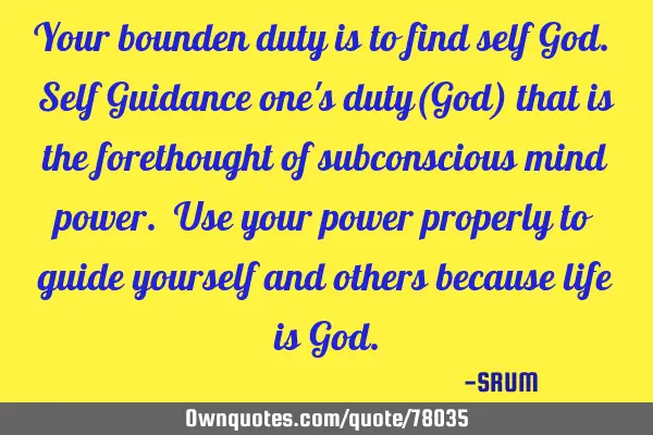Your bounden duty is to find self God. Self Guidance one