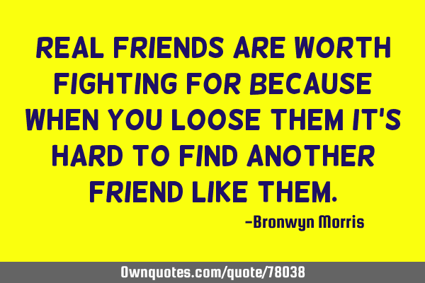 Real friends are worth fighting for because when you loose them it