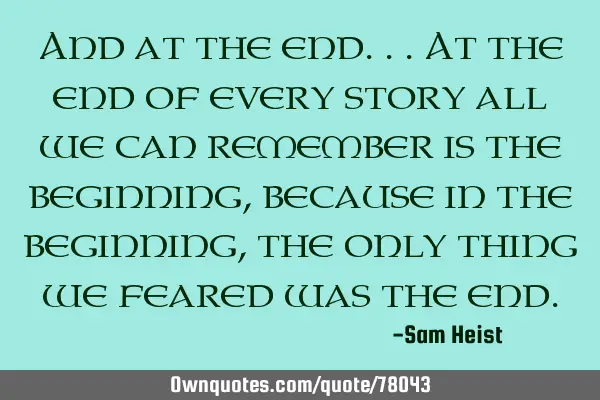 And at the end...At the end of every story all we can remember is the beginning, because in the