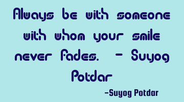 Always be with someone with whom your smile never fades. - Suyog Potdar