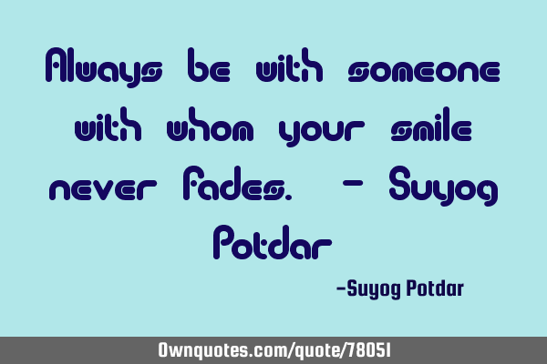 Always be with someone with whom your smile never fades. - Suyog P