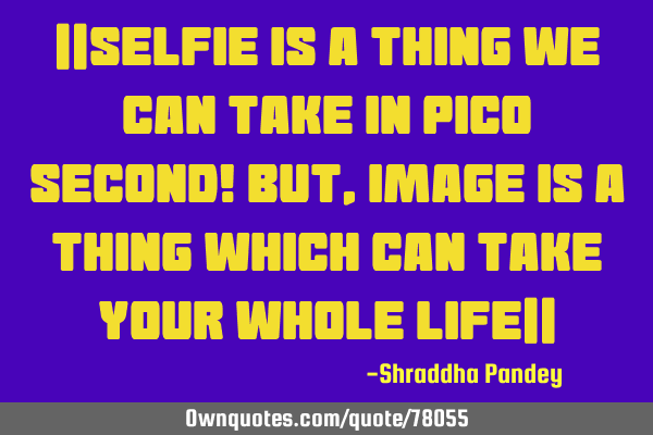 ||Selfie is a thing we can take in pico second! But, image is a thing which can take your whole